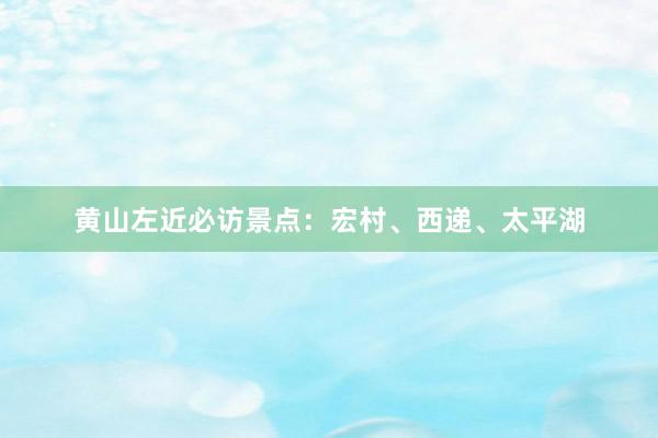 黄山左近必访景点：宏村、西递、太平湖